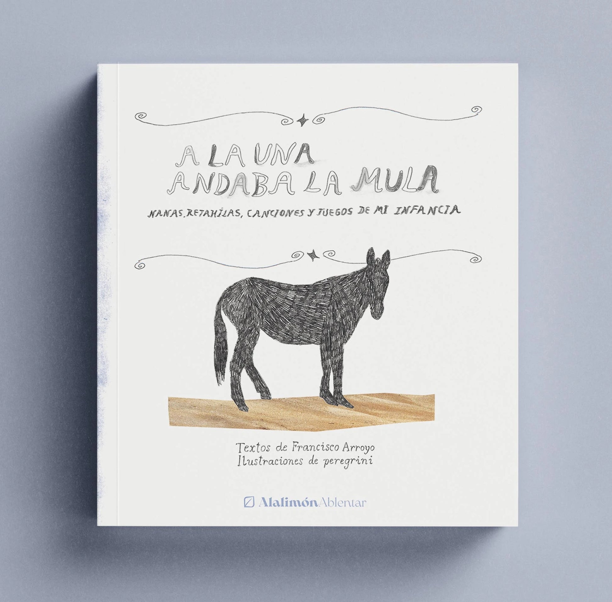 portada del libro a la una andaba la mula, nanas, retahilas, canciones y juegos de mi infancia. se ve una mula ilustrada y bajo el texto "textos de Francisco Arroyo.  ilustraciones de peregrini."
De la editorial Alalimón Ablentar. tiene un fondo blanco y el liro esta colocado sobre un fondo gris azulado.